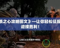 《恐懼之心攻略圖文》—讓你輕松征服恐懼，迎接勝利！