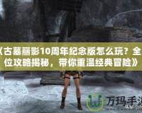 《古墓麗影10周年紀(jì)念版怎么玩？全方位攻略揭秘，帶你重溫經(jīng)典冒險(xiǎn)》