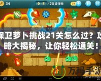 保衛(wèi)蘿卜挑戰(zhàn)21關(guān)怎么過(guò)？攻略大揭秘，讓你輕松通關(guān)！