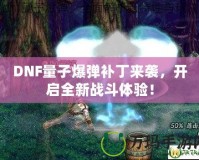DNF量子爆彈補(bǔ)丁來襲，開啟全新戰(zhàn)斗體驗(yàn)！