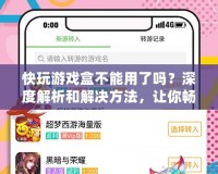 快玩游戲盒不能用了嗎？深度解析和解決方法，讓你暢玩游戲不再受限！