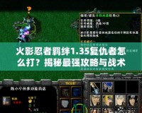 火影忍者羈絆1.35復(fù)仇者怎么打？揭秘最強(qiáng)攻略與戰(zhàn)術(shù)技巧！