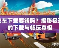 極品飛車下載要錢嗎？揭秘極速賽車的下載與暢玩真相