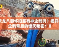 《天龍八部懷舊服有神企鵝嗎？揭開神秘企鵝背后的驚天秘密！》
