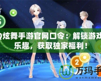QQ炫舞手游官網(wǎng)口令：解鎖游戲新樂(lè)趣，獲取獨(dú)家福利！