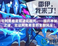 賽爾號阿克希亞超進化圖片——揭開神秘進化之謎，見證阿克希亞的全新風(fēng)采！