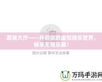 游戲大廳——開(kāi)啟你的虛擬娛樂(lè)世界，暢享無(wú)限樂(lè)趣！