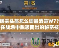 CF煙霧頭盔怎么調(diào)最清楚W7？讓你在戰(zhàn)場(chǎng)中脫穎而出的秘密技巧！