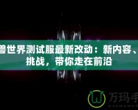 魔獸世界測試服最新改動：新內(nèi)容、新挑戰(zhàn)，帶你走在前沿