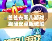 爸爸去哪兒游戲跑酷安卓版破解版，精彩體驗(yàn)，歡樂暢玩！