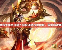 王者賬號怎么注銷？輕松注銷步驟解析，告別游戲煩惱！