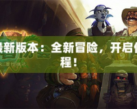 魔獸最新版本：全新冒險，開啟傳奇征程！