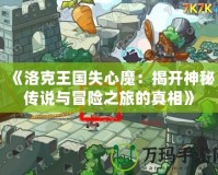 《洛克王國(guó)失心魔：揭開(kāi)神秘傳說(shuō)與冒險(xiǎn)之旅的真相》