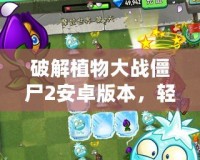 破解植物大戰(zhàn)僵尸2安卓版本，輕松體驗(yàn)無(wú)盡樂(lè)趣！
