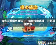 洛克王國(guó)清水女妖——探索神秘水域，開(kāi)啟冒險(xiǎn)之旅
