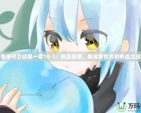 部落守衛(wèi)戰(zhàn)第一章10-1：挑戰(zhàn)極限，勇闖異世界的熱血之戰(zhàn)