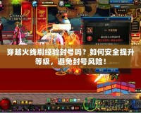 穿越火線刷經(jīng)驗(yàn)封號(hào)嗎？如何安全提升等級(jí)，避免封號(hào)風(fēng)險(xiǎn)！