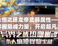 永恒之塔龍帝武器屬性——掌握巔峰力量，開啟超凡之路