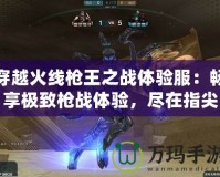 穿越火線槍王之戰(zhàn)體驗(yàn)服：暢享極致槍?xiě)?zhàn)體驗(yàn)，盡在指尖