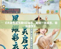 《大話西游無(wú)限5億仙玉，助你一戰(zhàn)成名，輕松登頂》