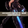 DNF大槍名字大全霸氣四個(gè)字，助你成為游戲中的絕對(duì)王者！