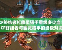 《CF終結(jié)者打幽靈獵手重級多少血？揭秘CF終結(jié)者與幽靈獵手的終極對決》
