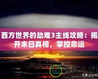 西方世界的劫難3主線攻略：揭開末日真相，掌控命運