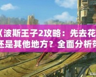 《波斯王子2攻略：先去花園還是其他地方？全面分析帶你輕松通關(guān)！》