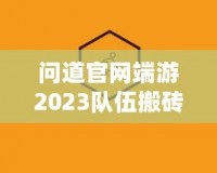 問道官網(wǎng)端游2023隊伍搬磚起號投入，全新玩法助力玩家輕松賺錢！