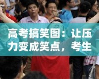 高考搞笑圖：讓壓力變成笑點，考生輕松迎戰(zhàn)挑戰(zhàn)