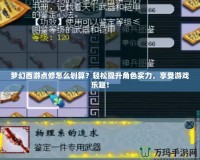 夢幻西游點修怎么劃算？輕松提升角色實力，享受游戲樂趣！