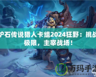 爐石傳說獵人卡組2024狂野：挑戰(zhàn)極限，主宰戰(zhàn)場！