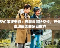 夢幻家族電影：溫馨與冒險交織，帶你走進(jìn)最美的家庭世界