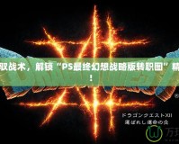 完美駕馭戰(zhàn)術(shù)，解鎖“PS最終幻想戰(zhàn)略版轉(zhuǎn)職圖”精彩玩法！