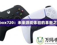 Xbox720：未來(lái)游戲體驗(yàn)的革新之作