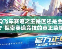 QQ飛車賽道之王是區(qū)還是全服？探索賽道競技的真正榮耀