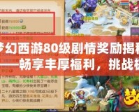 夢(mèng)幻西游80級(jí)劇情獎(jiǎng)勵(lì)揭秘——暢享豐厚福利，挑戰(zhàn)極限巔峰