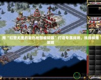 用“紅警尤里的復(fù)仇地圖編輯器”打造專屬戰(zhàn)場(chǎng)，挑戰(zhàn)極限策略