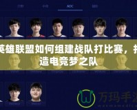 英雄聯盟如何組建戰(zhàn)隊打比賽，打造電競夢之隊