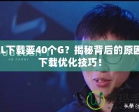 LOL下載要40個G？揭秘背后的原因與下載優(yōu)化技巧！