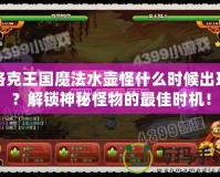 洛克王國魔法水壺怪什么時候出現(xiàn)？解鎖神秘怪物的最佳時機！