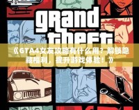 《GTA4女友攻略有什么用？解鎖隱藏福利，提升游戲體驗！》