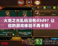 火炬之光亂碼沒(méi)有d3d9？讓你的游戲體驗(yàn)不再卡頓！