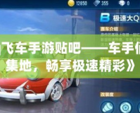 《qq飛車手游貼吧——車手們的聚集地，暢享極速精彩》