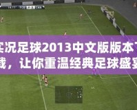 實況足球2013中文版版本下載，讓你重溫經(jīng)典足球盛宴