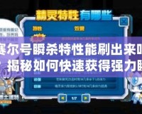 賽爾號瞬殺特性能刷出來嗎？揭秘如何快速獲得強(qiáng)力瞬殺特性！