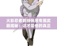 火影忍者羈絆佩恩專(zhuān)屬武器揭秘：這才是他的真正力量！