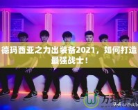 德瑪西亞之力出裝備2021，如何打造最強(qiáng)戰(zhàn)士！