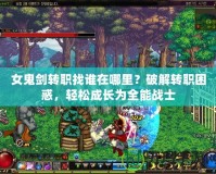 女鬼劍轉(zhuǎn)職找誰在哪里？破解轉(zhuǎn)職困惑，輕松成長為全能戰(zhàn)士