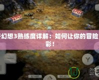 最終幻想3熟練度詳解：如何讓你的冒險更精彩！